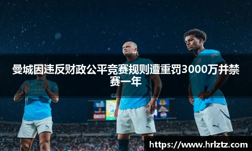 曼城因违反财政公平竞赛规则遭重罚3000万并禁赛一年