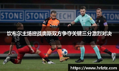 坎布尔主场迎战奥斯双方争夺关键三分激烈对决