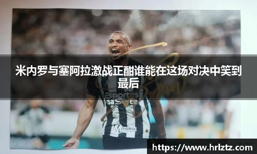 米内罗与塞阿拉激战正酣谁能在这场对决中笑到最后