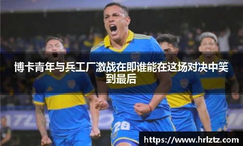 博卡青年与兵工厂激战在即谁能在这场对决中笑到最后