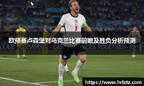 欧预赛卢森堡对乌克兰比赛前瞻及胜负分析预测