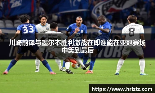 川崎前锋与墨尔本胜利激战在即谁能在亚冠赛场中笑到最后