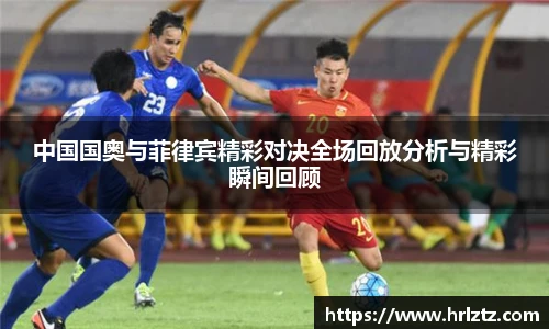 中国国奥与菲律宾精彩对决全场回放分析与精彩瞬间回顾