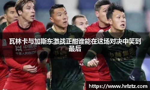 瓦林卡与加斯东激战正酣谁能在这场对决中笑到最后